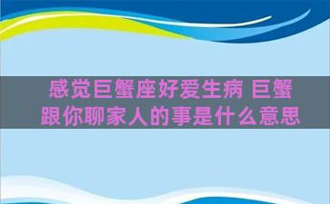 感觉巨蟹座好爱生病 巨蟹跟你聊家人的事是什么意思